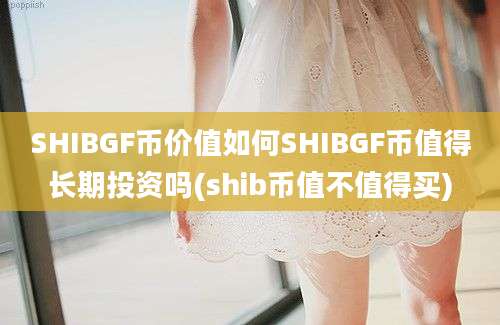 SHIBGF币价值如何SHIBGF币值得长期投资吗(shib币值不值得买)