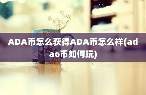 ADA币怎么获得ADA币怎么样(adao币如何玩)