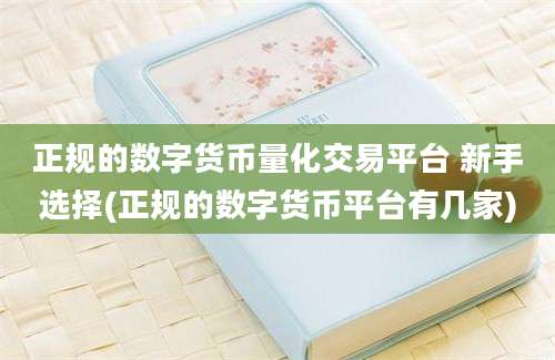 正规的数字货币量化交易平台 新手选择(正规的数字货币平台有几家)