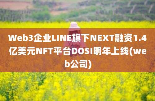 Web3企业LINE旗下NEXT融资1.4亿美元NFT平台DOSI明年上线(web公司)