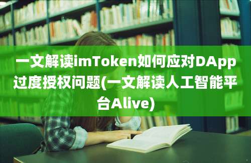 一文解读imToken如何应对DApp过度授权问题(一文解读人工智能平台Alive)