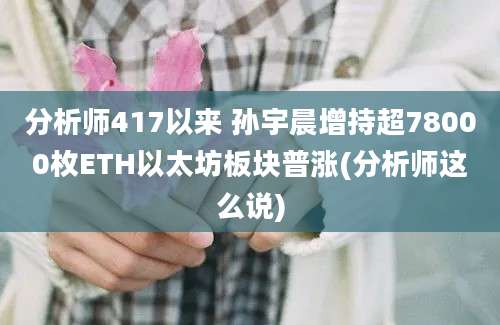 分析师417以来 孙宇晨增持超78000枚ETH以太坊板块普涨(分析师这么说)