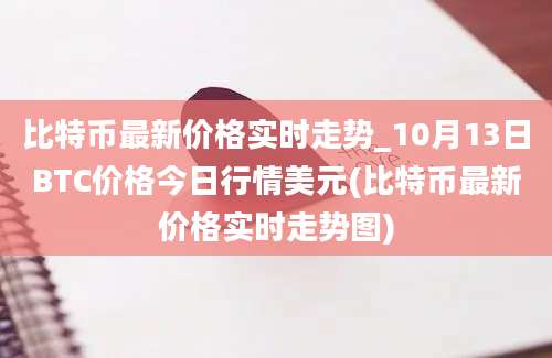 比特币最新价格实时走势_10月13日BTC价格今日行情美元(比特币最新价格实时走势图)