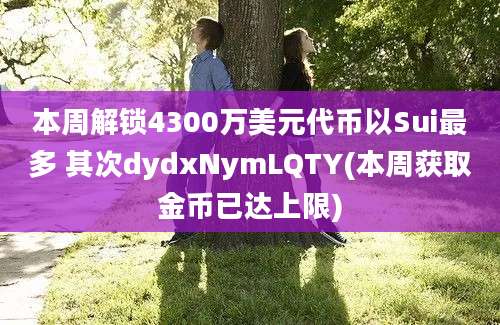 本周解锁4300万美元代币以Sui最多 其次dydxNymLQTY(本周获取金币已达上限)