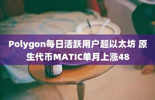 Polygon每日活跃用户超以太坊 原生代币MATIC单月上涨48