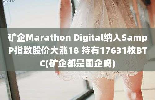 矿企Marathon Digital纳入SampP指数股价大涨18 持有17631枚BTC(矿企都是国企吗)