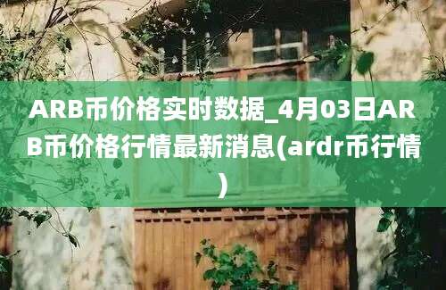 ARB币价格实时数据_4月03日ARB币价格行情最新消息(ardr币行情)