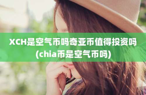 XCH是空气币吗奇亚币值得投资吗(chia币是空气币吗)