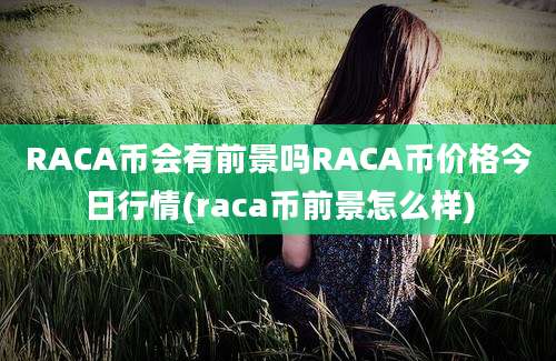 RACA币会有前景吗RACA币价格今日行情(raca币前景怎么样)