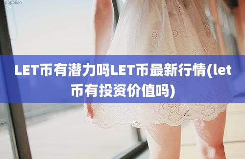 LET币有潜力吗LET币最新行情(let币有投资价值吗)