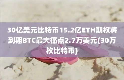 30亿美元比特币15.2亿ETH期权将到期BTC最大痛点2.7万美元(30万枚比特币)