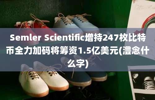 Semler Scientific增持247枚比特币全力加码将筹资1.5亿美元(澧念什么字)