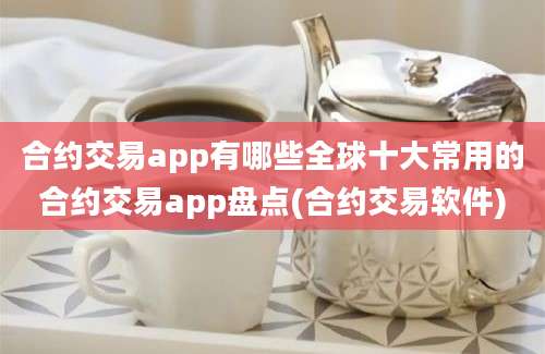 合约交易app有哪些全球十大常用的合约交易app盘点(合约交易软件)