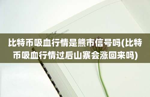 比特币吸血行情是熊市信号吗(比特币吸血行情过后山寨会涨回来吗)