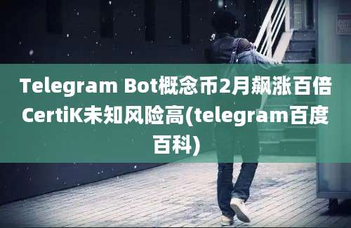 Telegram Bot概念币2月飙涨百倍CertiK未知风险高(telegram百度百科)