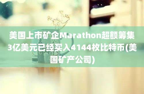 美国上市矿企Marathon超额筹集3亿美元已经买入4144枚比特币(美国矿产公司)