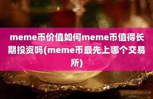 meme币价值如何meme币值得长期投资吗(meme币最先上哪个交易所)