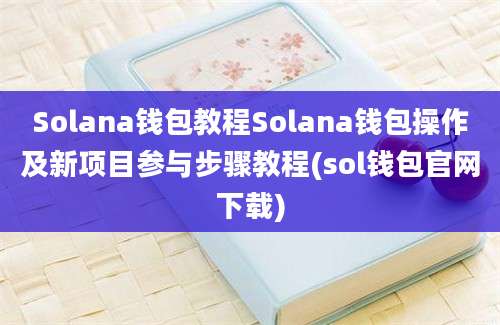 Solana钱包教程Solana钱包操作及新项目参与步骤教程(sol钱包官网下载)