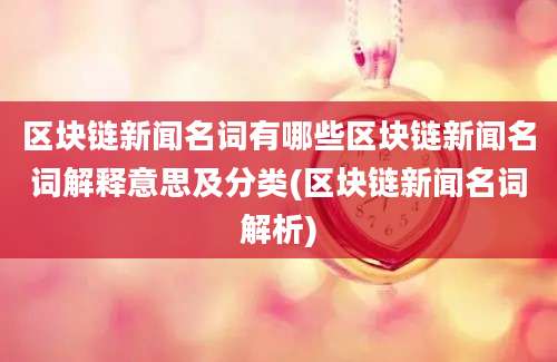 区块链新闻名词有哪些区块链新闻名词解释意思及分类(区块链新闻名词解析)