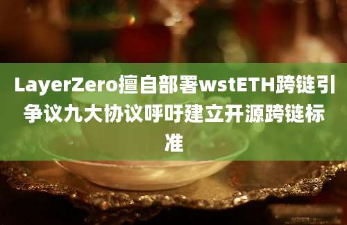 LayerZero擅自部署wstETH跨链引争议九大协议呼吁建立开源跨链标准