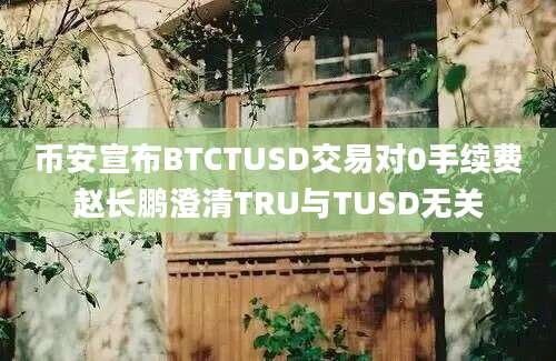 币安宣布BTCTUSD交易对0手续费赵长鹏澄清TRU与TUSD无关