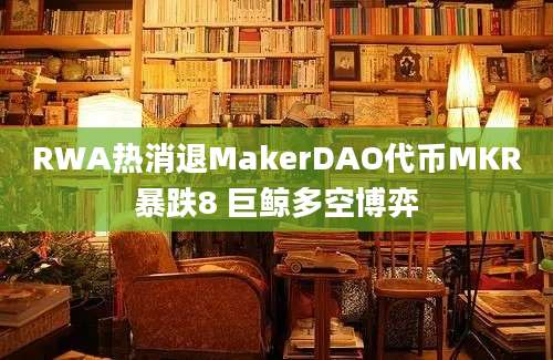 RWA热消退MakerDAO代币MKR暴跌8 巨鲸多空博弈