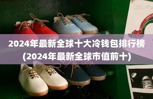 2024年最新全球十大冷钱包排行榜(2024年最新全球市值前十)