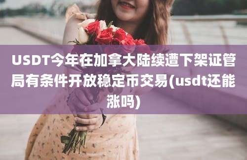 USDT今年在加拿大陆续遭下架证管局有条件开放稳定币交易(usdt还能涨吗)