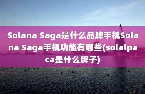 Solana Saga是什么品牌手机Solana Saga手机功能有哪些(solalpaca是什么牌子)