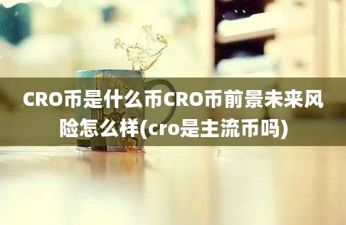 CRO币是什么币CRO币前景未来风险怎么样(cro是主流币吗)