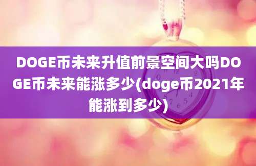 DOGE币未来升值前景空间大吗DOGE币未来能涨多少(doge币2021年能涨到多少)