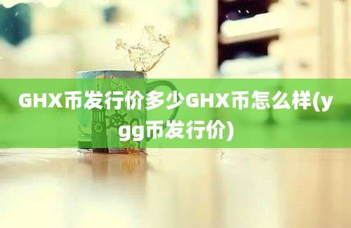 GHX币发行价多少GHX币怎么样(ygg币发行价)