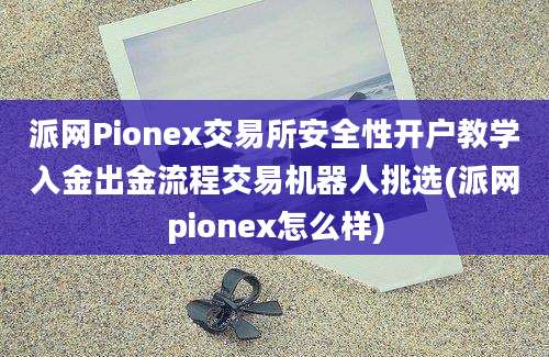 派网Pionex交易所安全性开户教学入金出金流程交易机器人挑选(派网pionex怎么样)