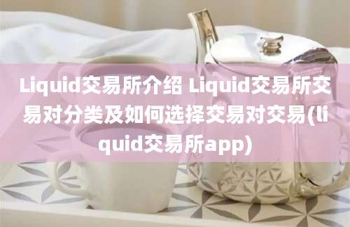 Liquid交易所介绍 Liquid交易所交易对分类及如何选择交易对交易(liquid交易所app)