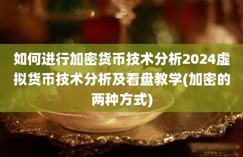 如何进行加密货币技术分析2024虚拟货币技术分析及看盘教学(加密的两种方式)