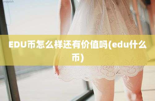 EDU币怎么样还有价值吗(edu什么币)