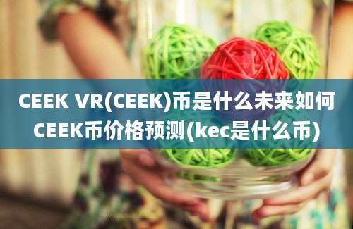 CEEK VR(CEEK)币是什么未来如何CEEK币价格预测(kec是什么币)