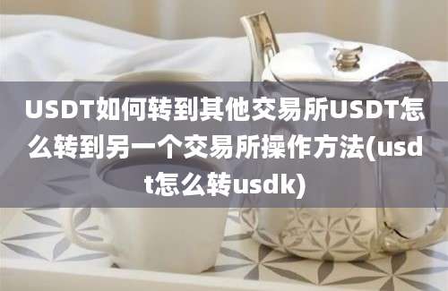 USDT如何转到其他交易所USDT怎么转到另一个交易所操作方法(usdt怎么转usdk)