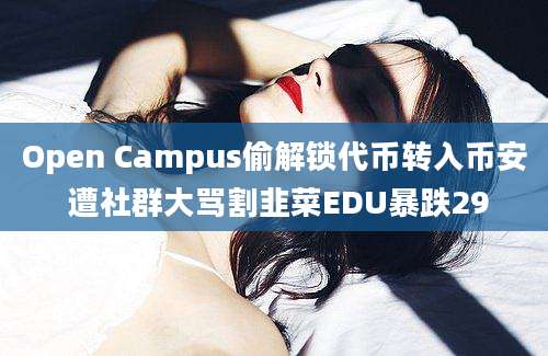 Open Campus偷解锁代币转入币安 遭社群大骂割韭菜EDU暴跌29