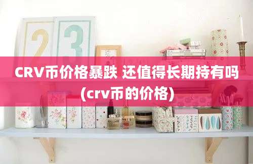 CRV币价格暴跌 还值得长期持有吗(crv币的价格)