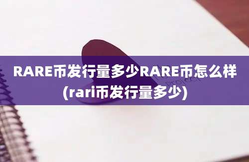 RARE币发行量多少RARE币怎么样(rari币发行量多少)