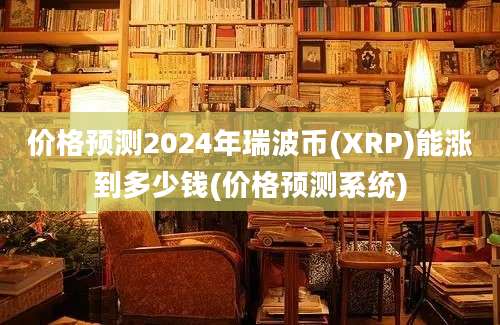 价格预测2024年瑞波币(XRP)能涨到多少钱(价格预测系统)