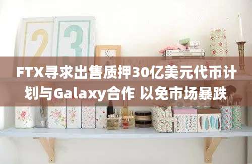 FTX寻求出售质押30亿美元代币计划与Galaxy合作 以免市场暴跌