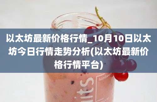 以太坊最新价格行情_10月10日以太坊今日行情走势分析(以太坊最新价格行情平台)