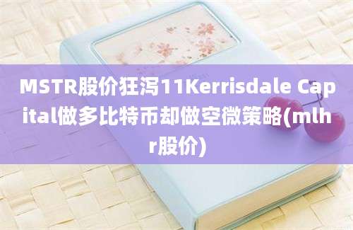 MSTR股价狂泻11Kerrisdale Capital做多比特币却做空微策略(mlhr股价)