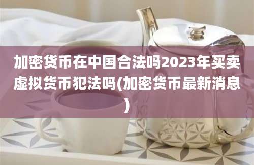 加密货币在中国合法吗2023年买卖虚拟货币犯法吗(加密货币最新消息)