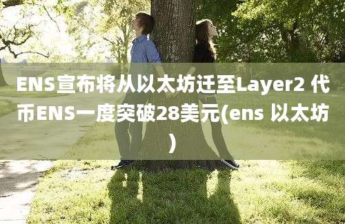 ENS宣布将从以太坊迁至Layer2 代币ENS一度突破28美元(ens 以太坊)