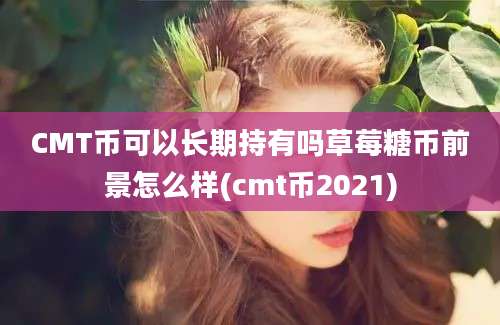 CMT币可以长期持有吗草莓糖币前景怎么样(cmt币2021)