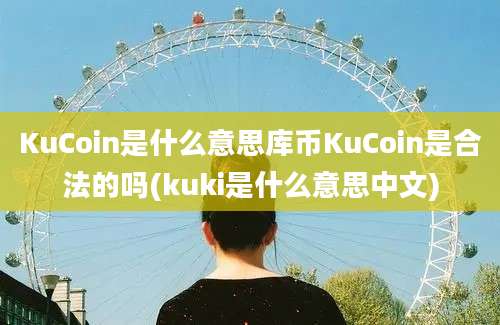 KuCoin是什么意思库币KuCoin是合法的吗(kuki是什么意思中文)