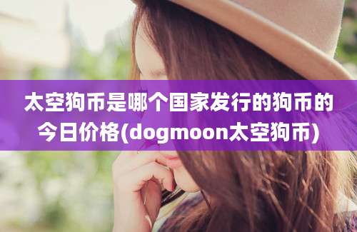 太空狗币是哪个国家发行的狗币的今日价格(dogmoon太空狗币)